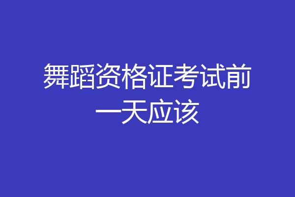 舞蹈资格证考试前一天应该