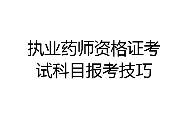 执业药师资格证考试科目报考技巧