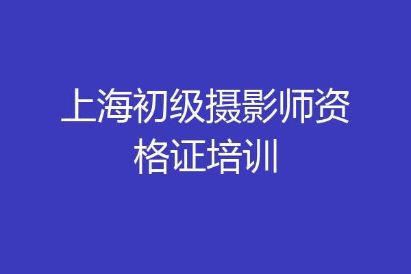 上海初级摄影师资格证培训