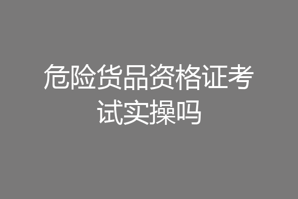 危险货品资格证考试实操吗
