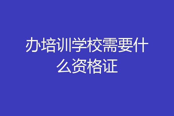 办培训学校需要什么资格证