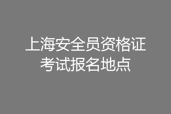 上海安全员资格证考试报名地点