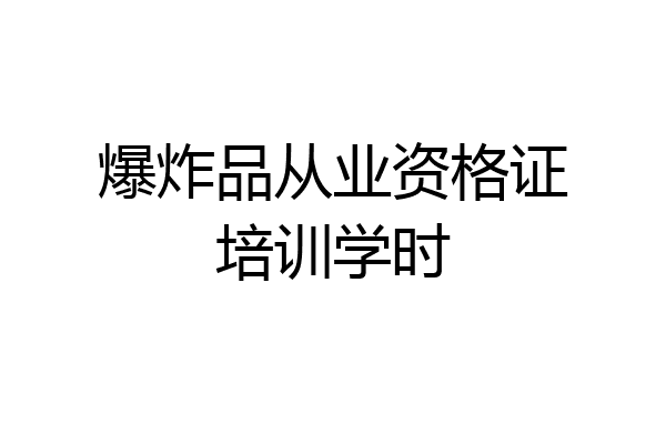 爆炸品从业资格证培训学时