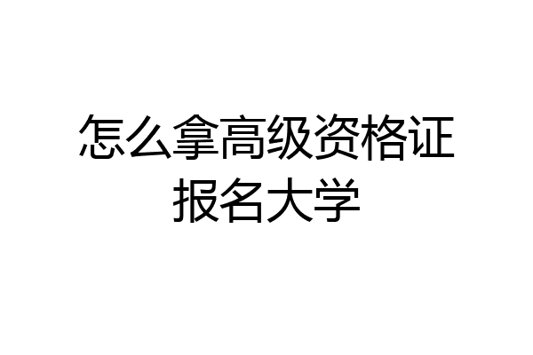 怎么拿高级资格证报名大学
