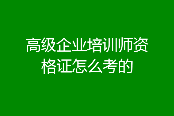 高级企业培训师资格证怎么考的