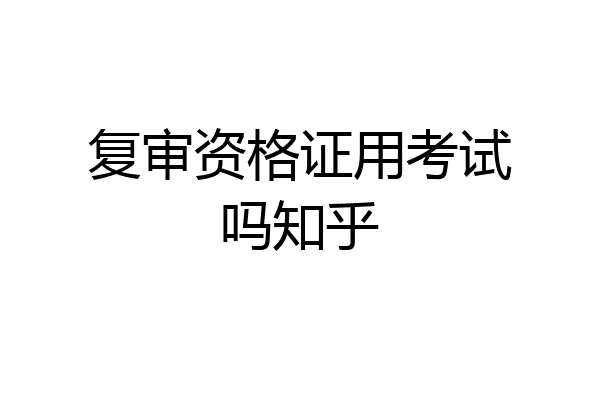 复审资格证用考试吗知乎