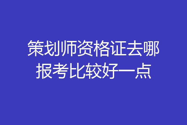 策划师资格证去哪报考比较好一点