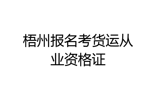 梧州报名考货运从业资格证