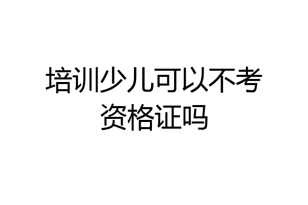 培训少儿可以不考资格证吗