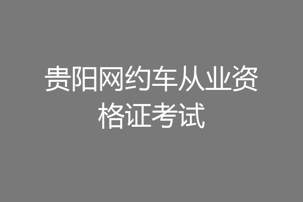 贵阳网约车从业资格证考试
