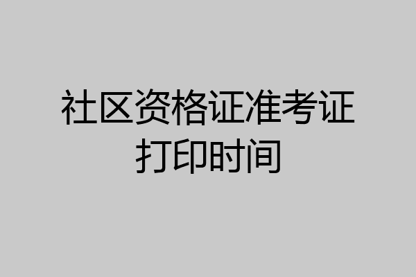 社区资格证准考证打印时间
