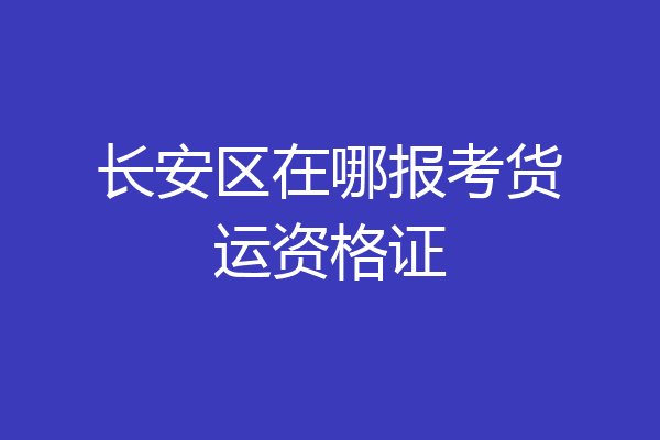 长安区在哪报考货运资格证