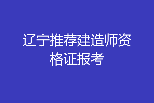 辽宁推荐建造师资格证报考