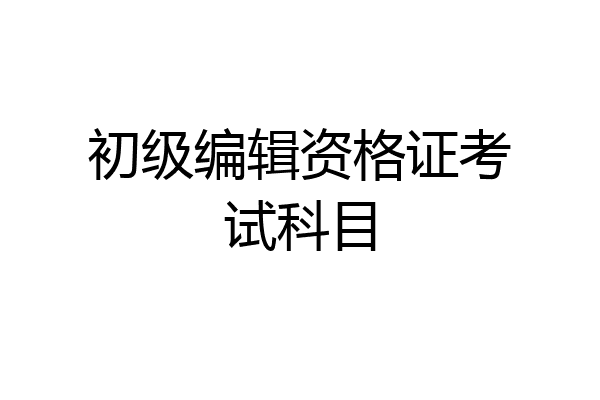 初级编辑资格证考试科目
