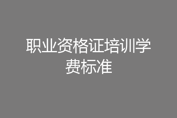 职业资格证培训学费标准