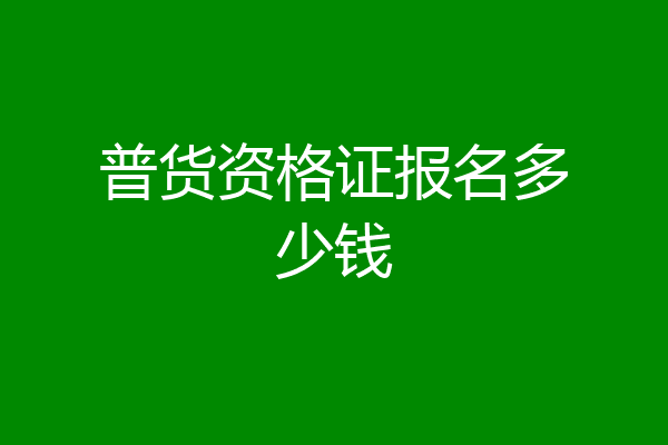 普货资格证报名多少钱