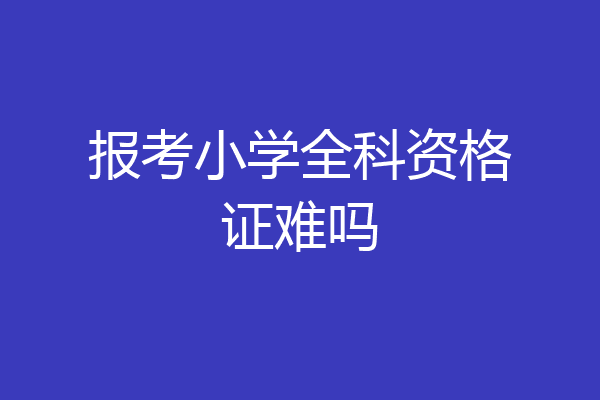 报考小学全科资格证难吗