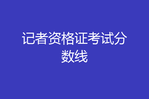 记者资格证考试分数线