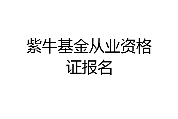 紫牛基金从业资格证报名