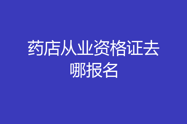 药店从业资格证去哪报名