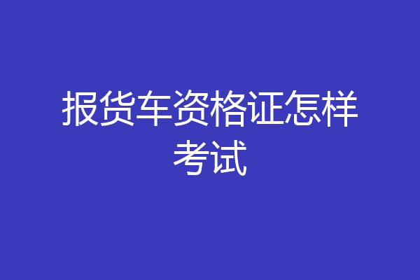 报货车资格证怎样考试