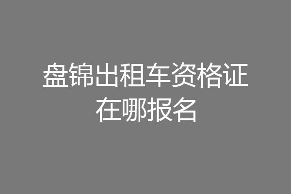 盘锦出租车资格证在哪报名