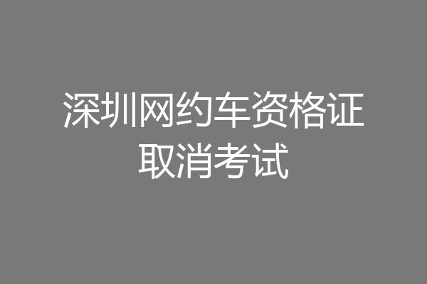 深圳网约车资格证取消考试