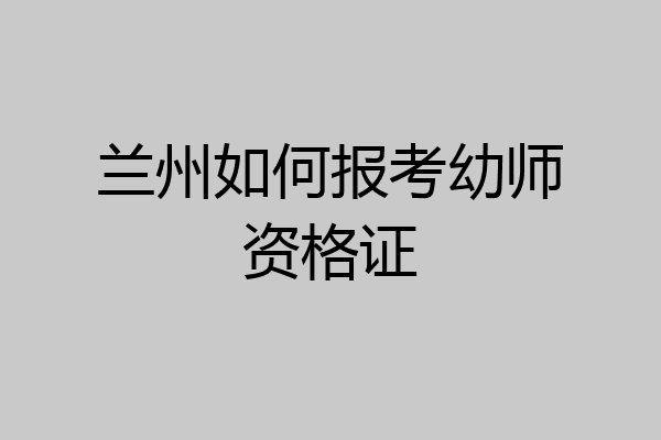 兰州如何报考幼师资格证