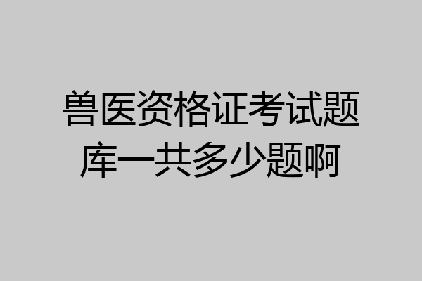 兽医资格证考试题库一共多少题啊