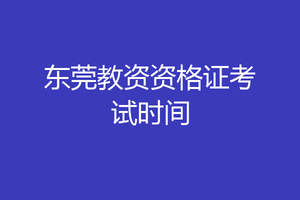 东莞教资资格证考试时间