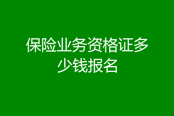 保险业务资格证多少钱报名