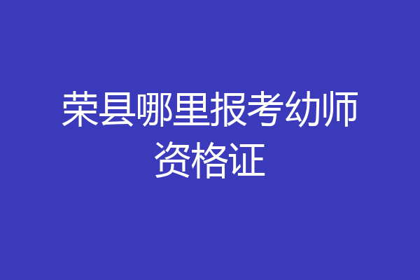 荣县哪里报考幼师资格证
