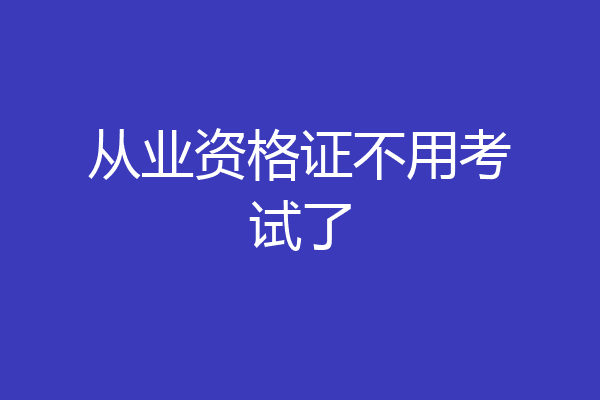 从业资格证不用考试了