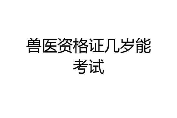 兽医资格证几岁能考试