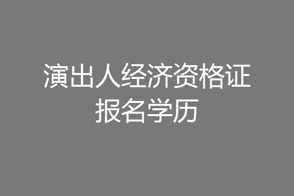 演出人经济资格证报名学历