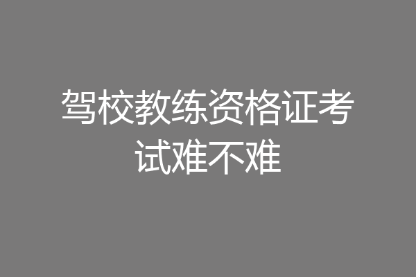 驾校教练资格证考试难不难