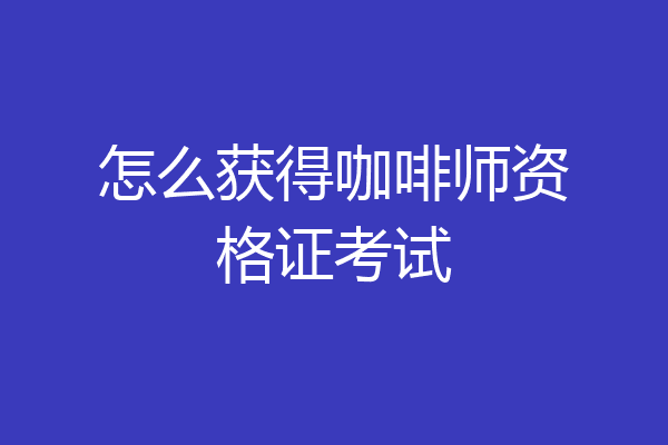 怎么获得咖啡师资格证考试