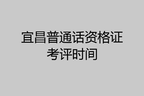 宜昌普通话资格证考评时间