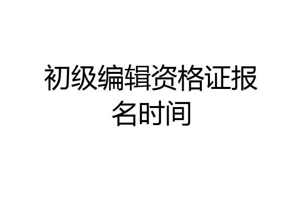 初级编辑资格证报名时间