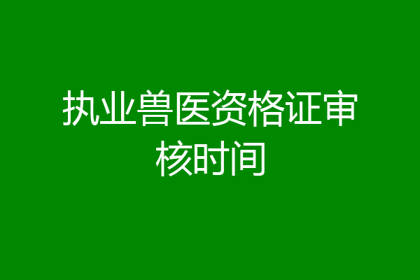 执业兽医资格证审核时间