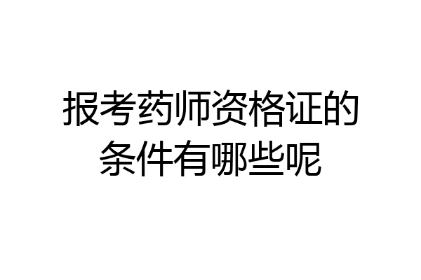 报考药师资格证的条件有哪些呢