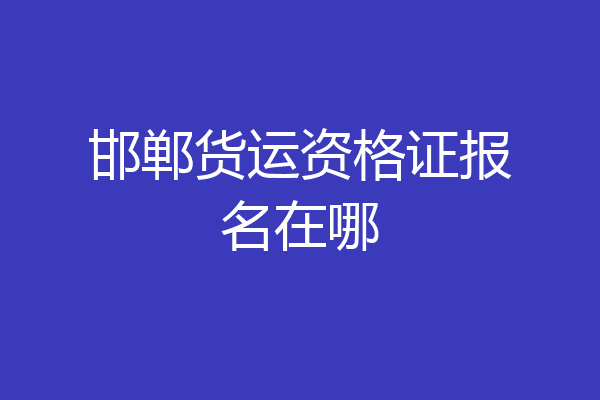 邯郸货运资格证报名在哪