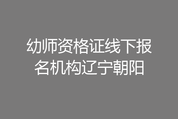 幼师资格证线下报名机构辽宁朝阳