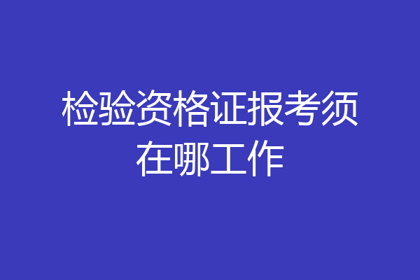 检验资格证报考须在哪工作