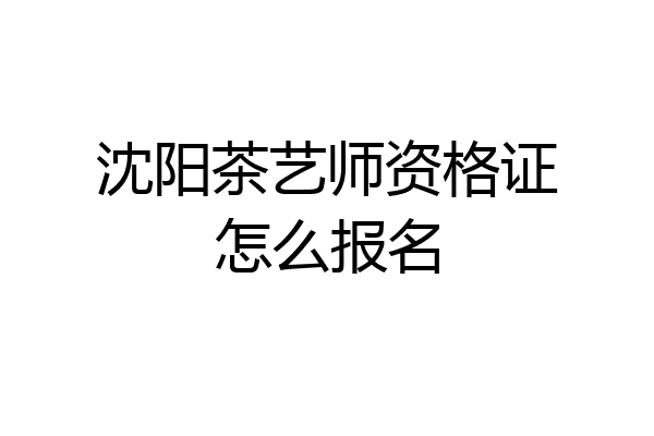 沈阳茶艺师资格证怎么报名