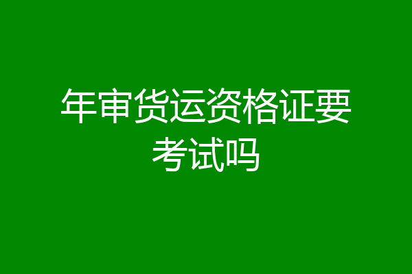 年审货运资格证要考试吗