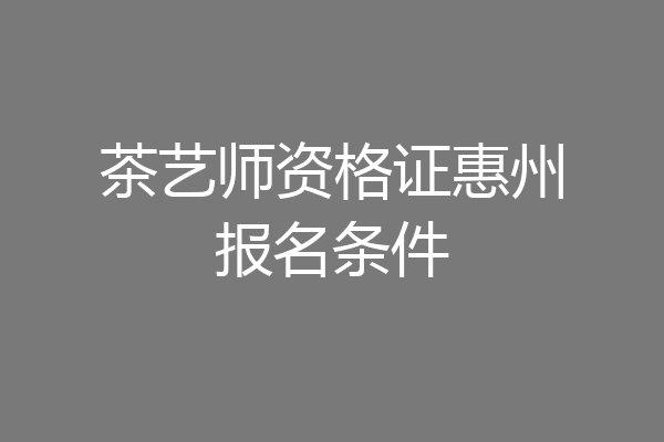 茶艺师资格证惠州报名条件