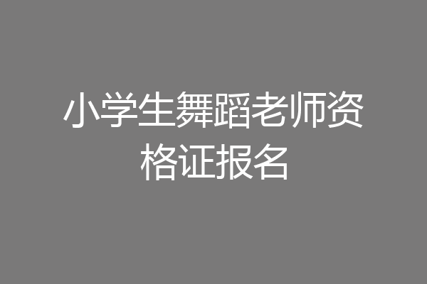 小学生舞蹈老师资格证报名