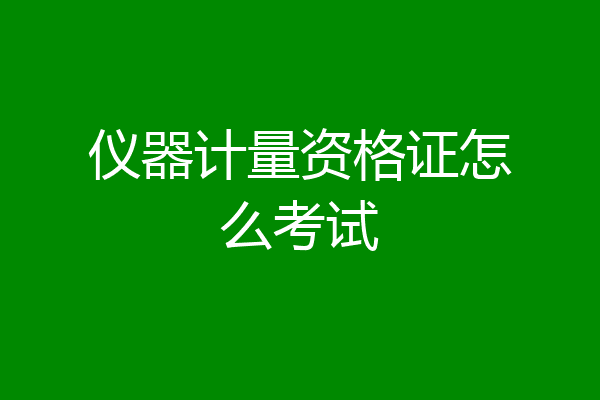 仪器计量资格证怎么考试