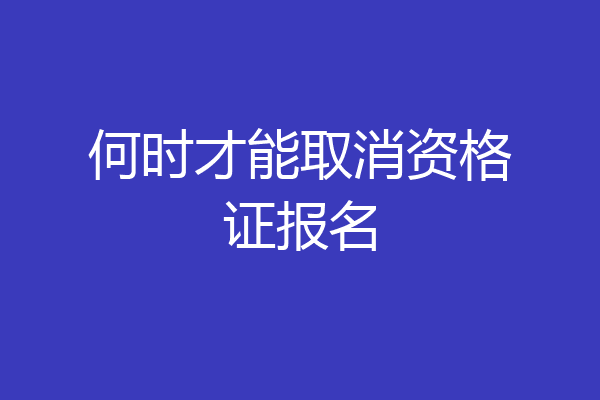 何时才能取消资格证报名